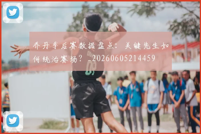 乔丹季后赛数据盘点：关键先生如何统治赛场？_20260605214459