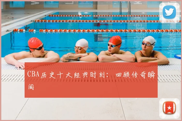 CBA历史十大经典时刻:回顾传奇瞬间