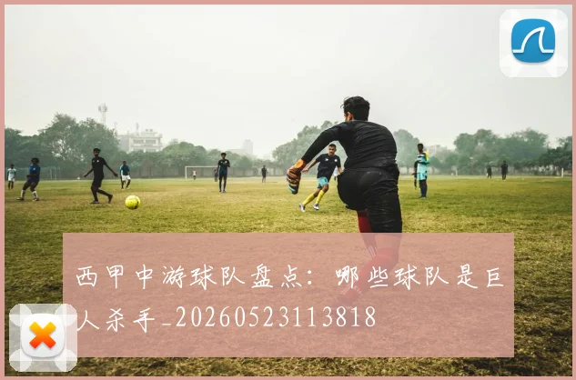 西甲中游球队盘点：哪些球队是巨人杀手_20260523113818