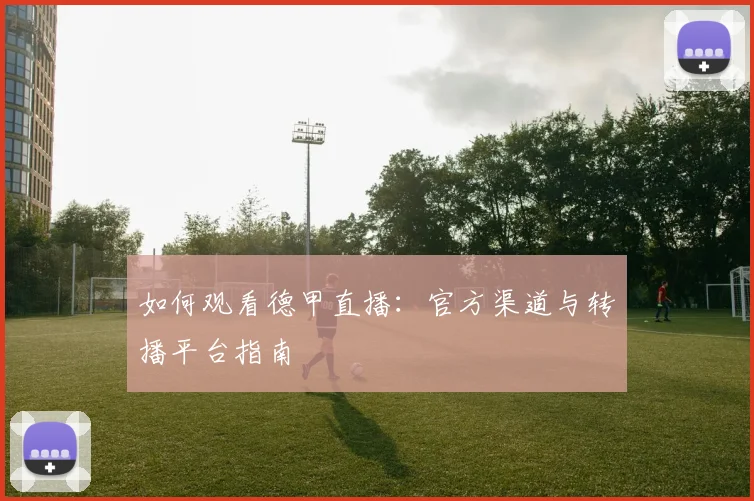 如何观看德甲直播：官方渠道与转播平台指南